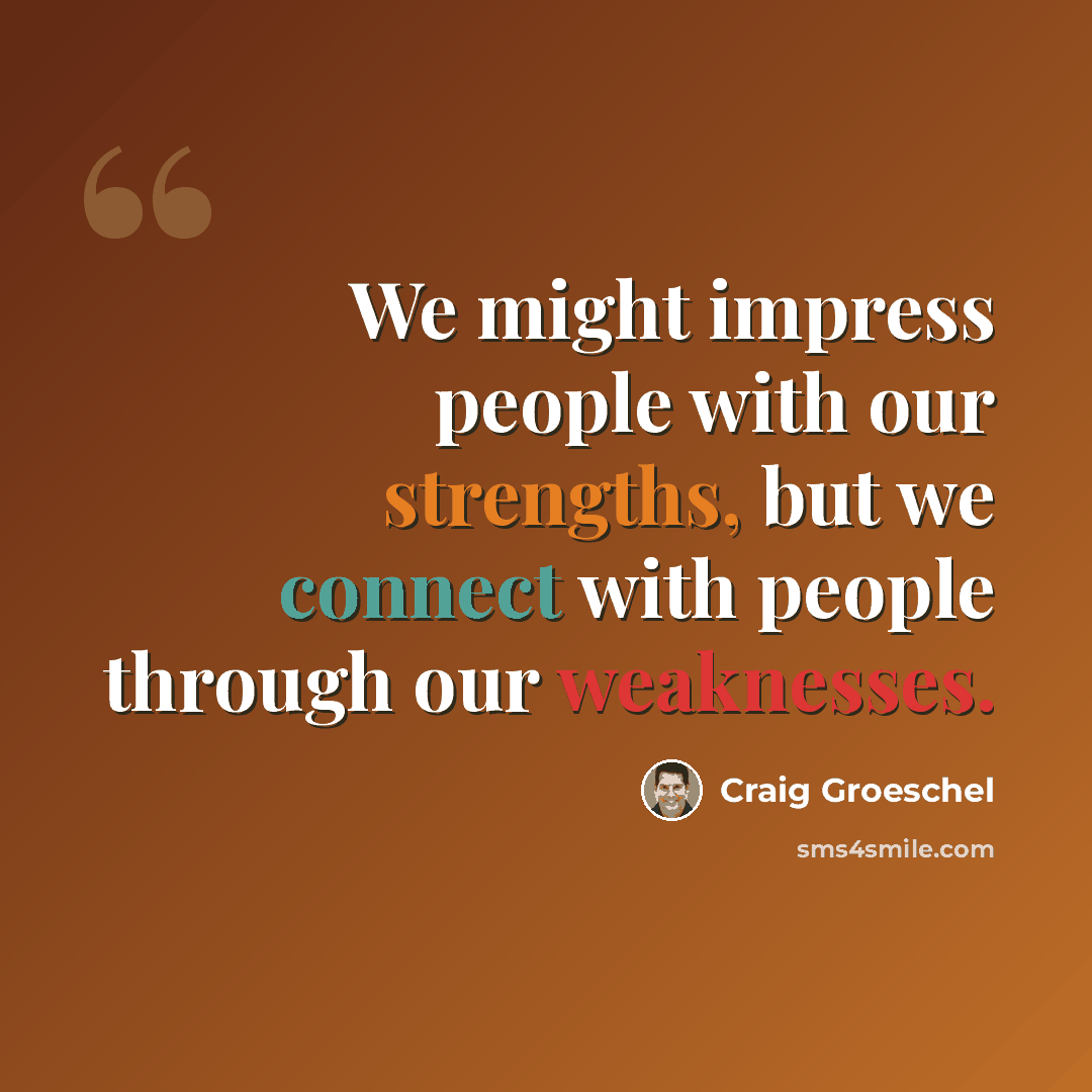 “We might impress people with our strengths, but we connect with people through our weaknesses.” quote by Craig Groeschel