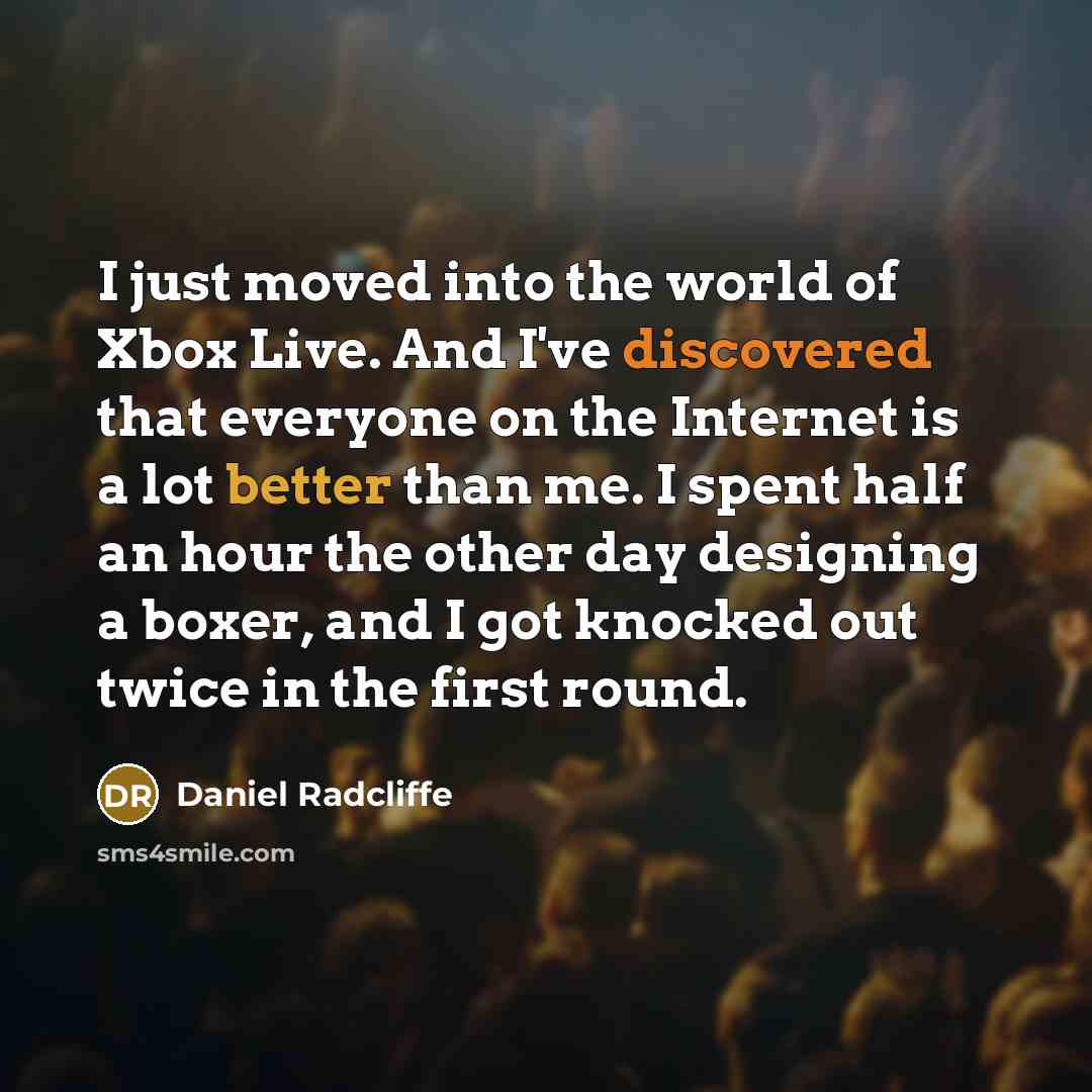 “I just moved into the world of Xbox Live. And I've discovered that everyone on the Internet is a lot better than me. I spent half an hour the other day designing a boxer, and I got knocked out twice in the first round.” quote by Daniel Radcliffe