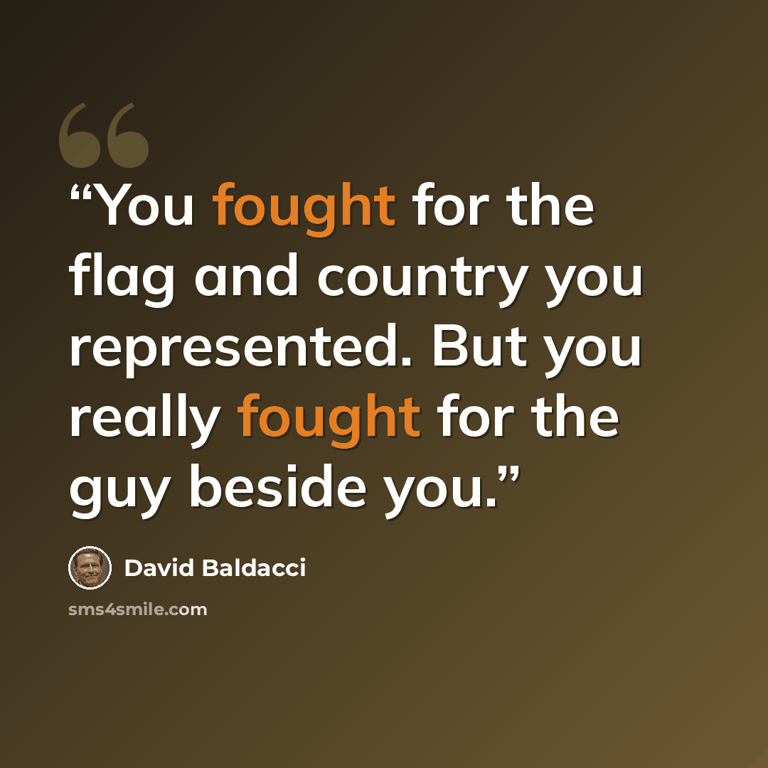 “You fought for the flag and country you represented. But you really fought for the guy beside you.” quote by David Baldacci