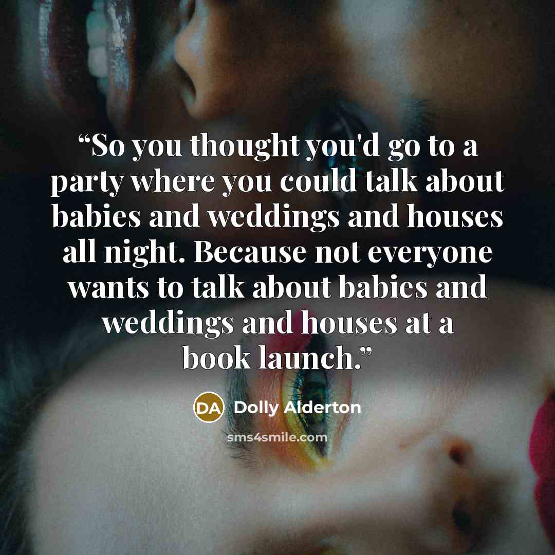 “So you thought you'd go to a party where you could talk about babies and weddings and houses all night. Because not everyone wants to talk about babies and weddings and houses at a book launch.” quote by Dolly Alderton