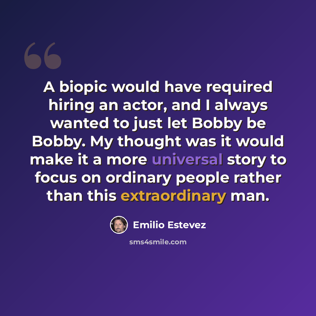 “A biopic would have required hiring an actor, and I always wanted to just let Bobby be Bobby. My thought was it would make it a more universal story to focus on ordinary people rather than this extraordinary man.” quote by Emilio Estevez