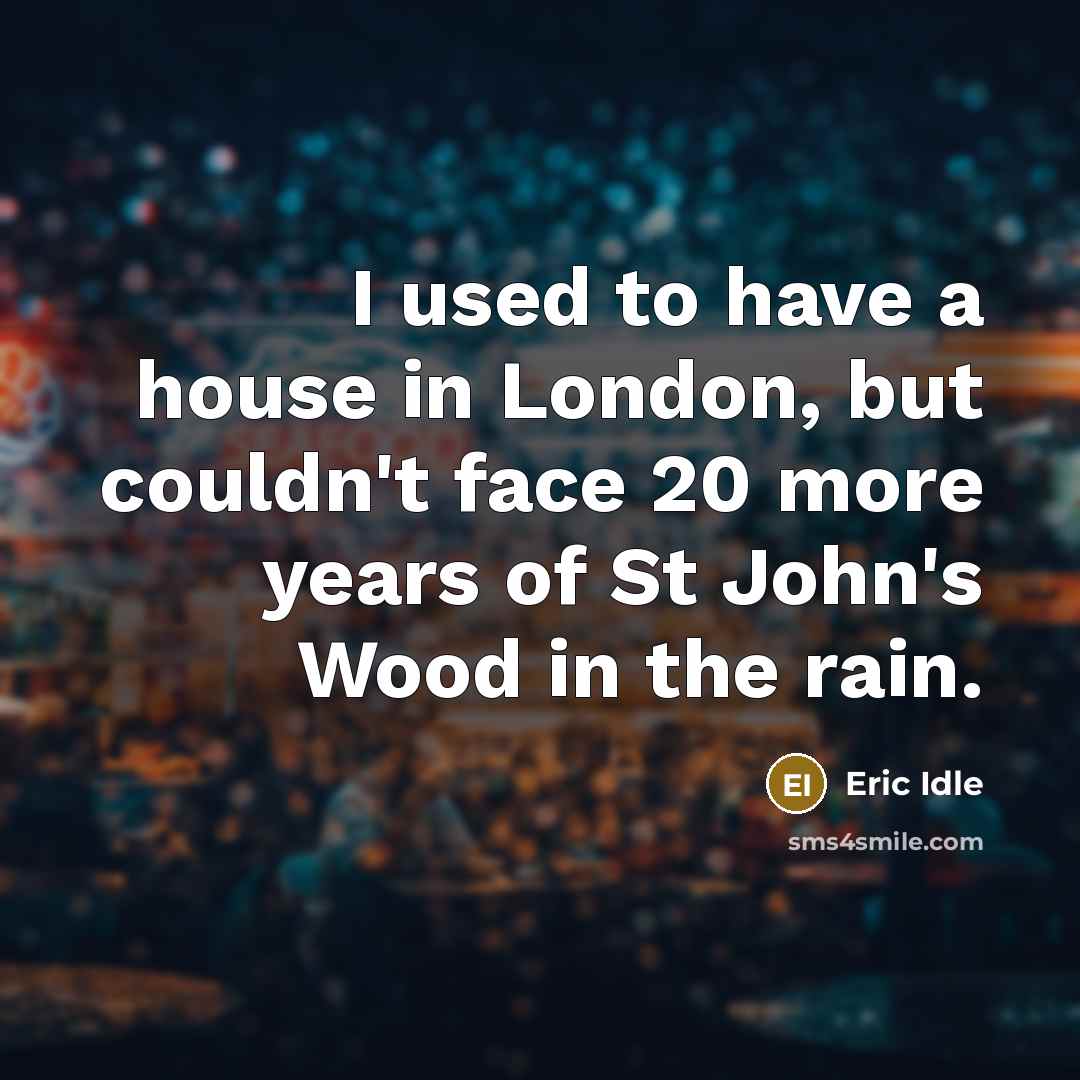 “I used to have a house in London, but couldn't face 20 more years of St John's Wood in the rain.” quote by Eric Idle