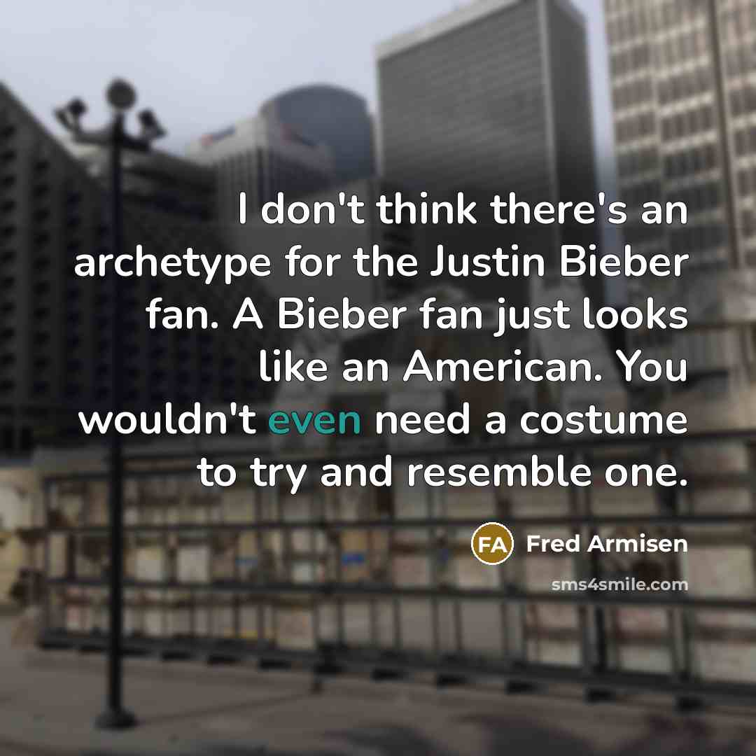 “I don't think there's an archetype for the Justin Bieber fan. A Bieber fan just looks like an American. You wouldn't even need a costume to try and resemble one.” quote by Fred Armisen