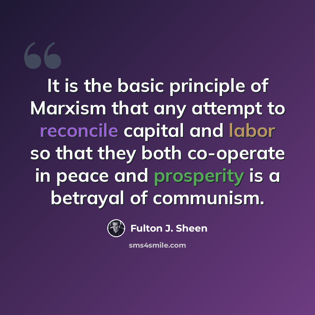 “It is the basic principle of Marxism that any attempt to reconcile capital and labor so that they both co-operate in peace and prosperity is a betrayal of communism.” quote by Fulton J. Sheen