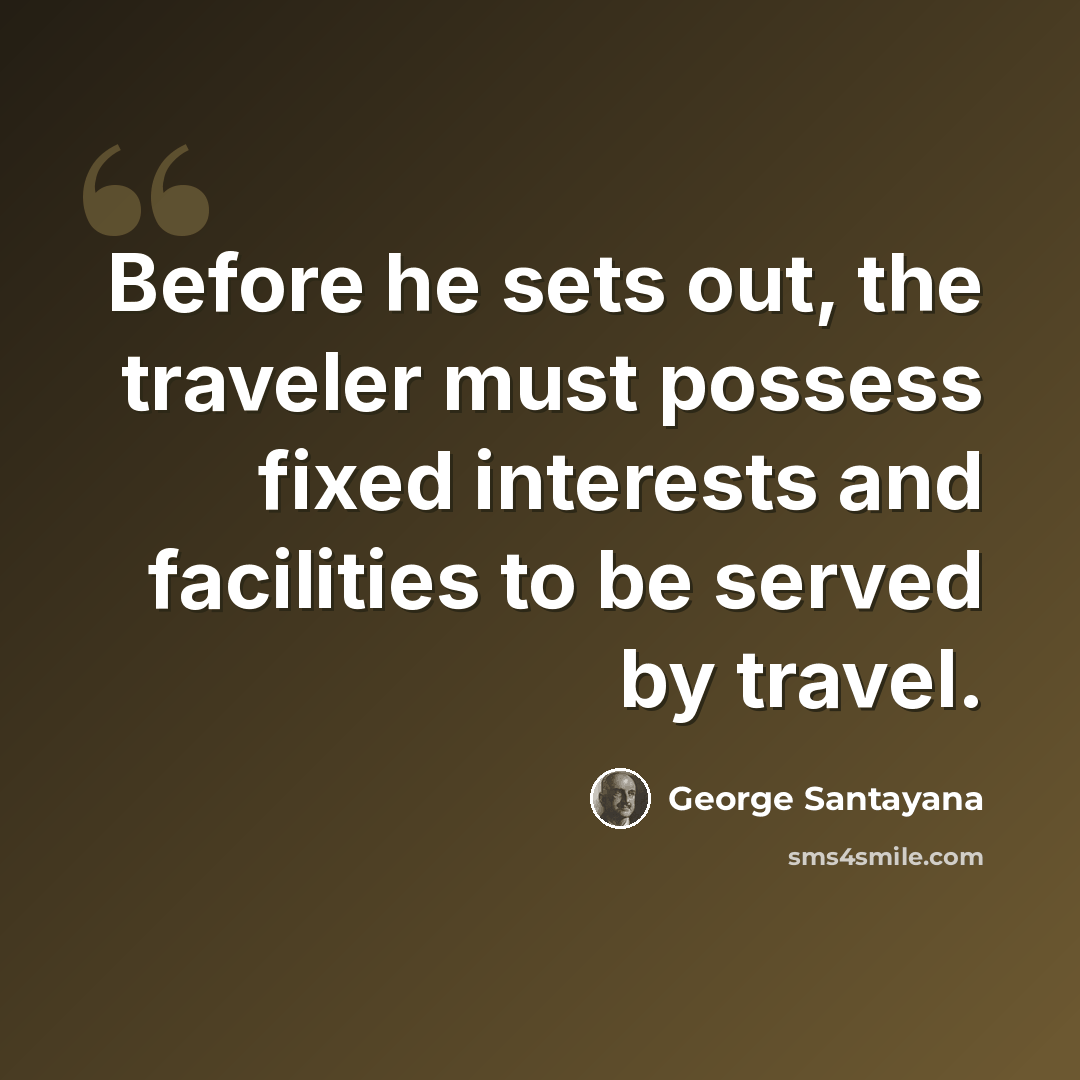 “Before he sets out, the traveler must possess fixed interests and facilities to be served by travel.” quote by George Santayana