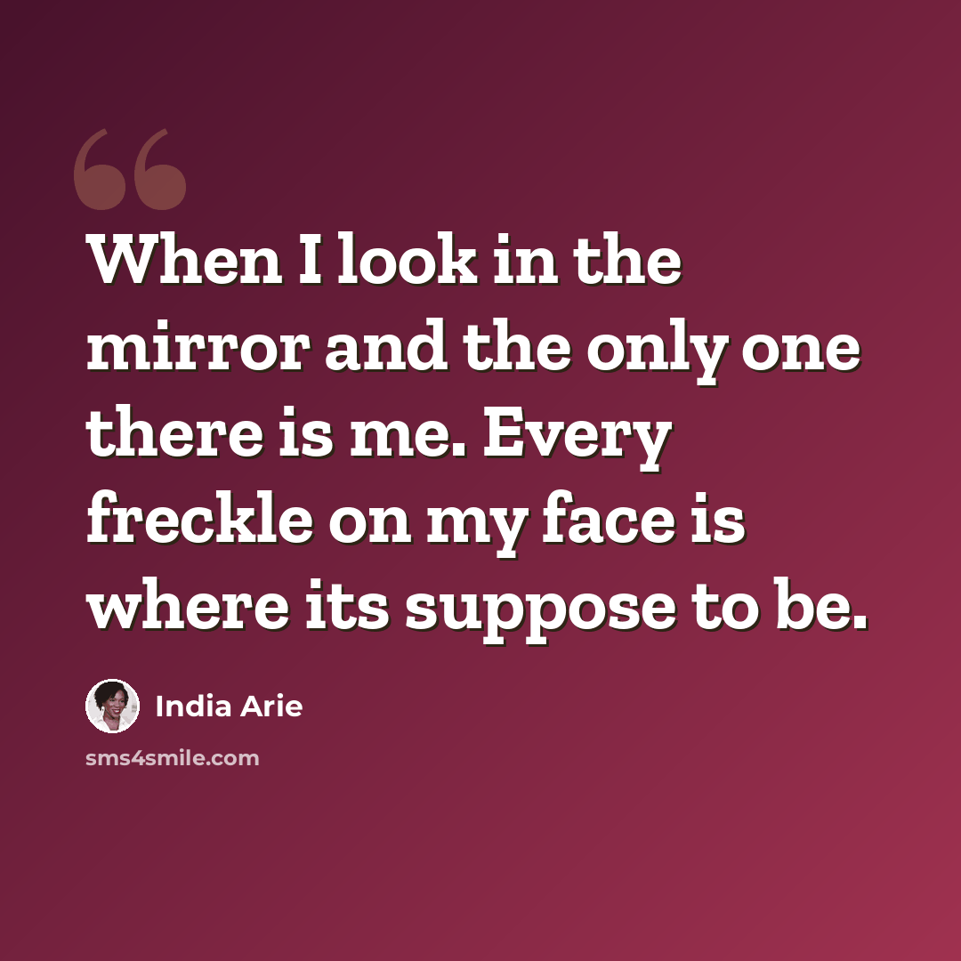 “When I look in the mirror and the only one there is me. Every freckle on my face is where its suppose to be.” quote by India Arie