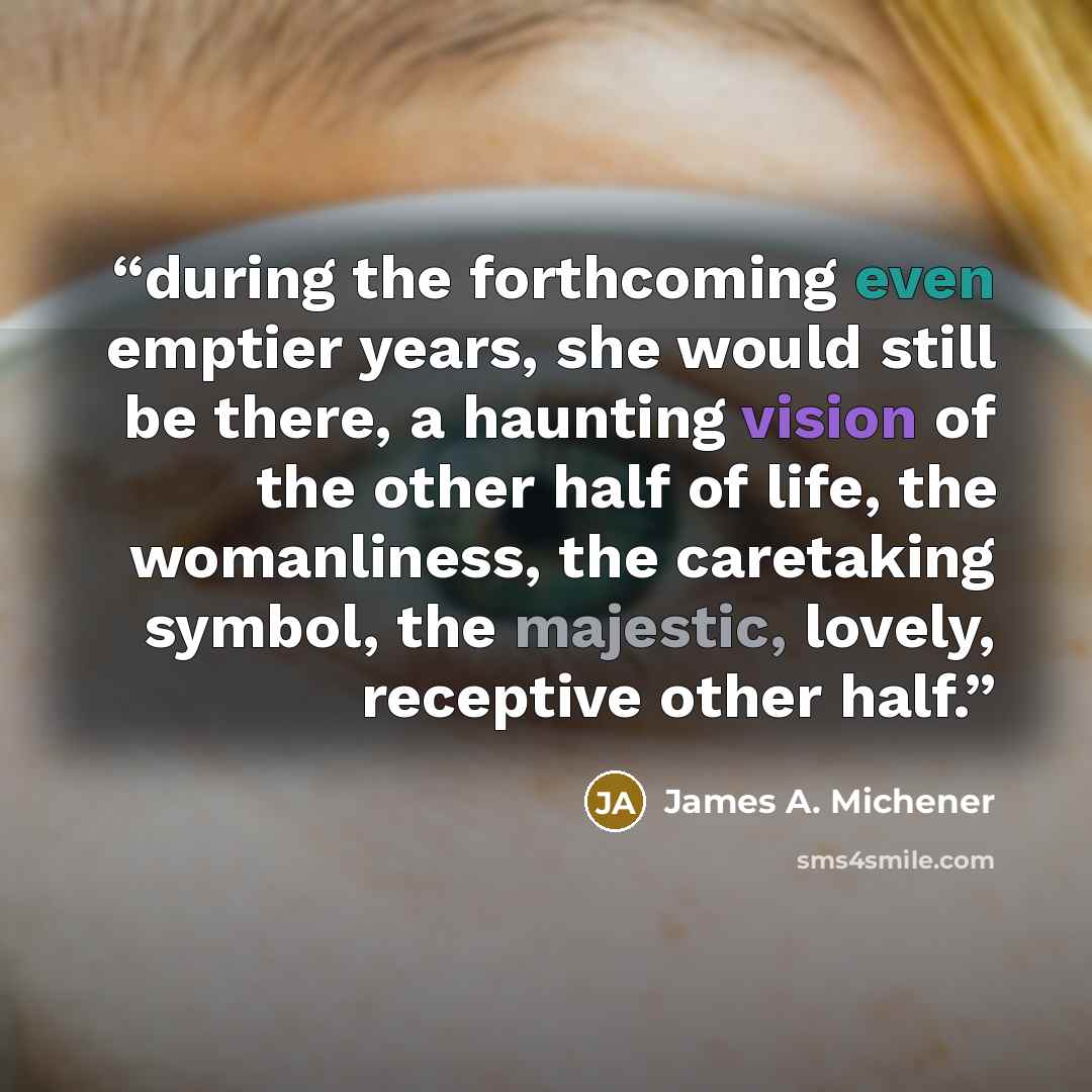 “during the forthcoming even emptier years, she would still be there, a haunting vision of the other half of life, the womanliness, the caretaking symbol, the majestic, lovely, receptive other half.” quote by James A. Michener
