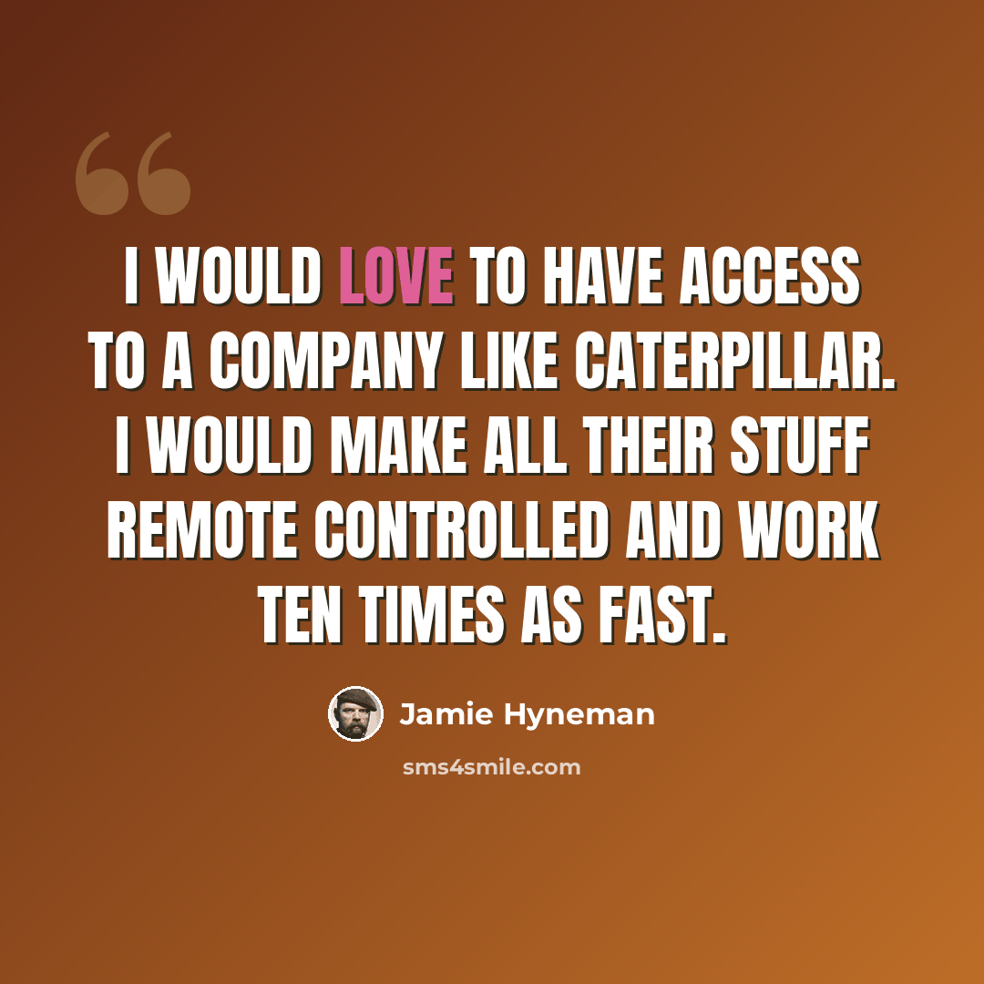 “I would love to have access to a company like Caterpillar. I would make all their stuff remote controlled and work ten times as fast.” quote by Jamie Hyneman