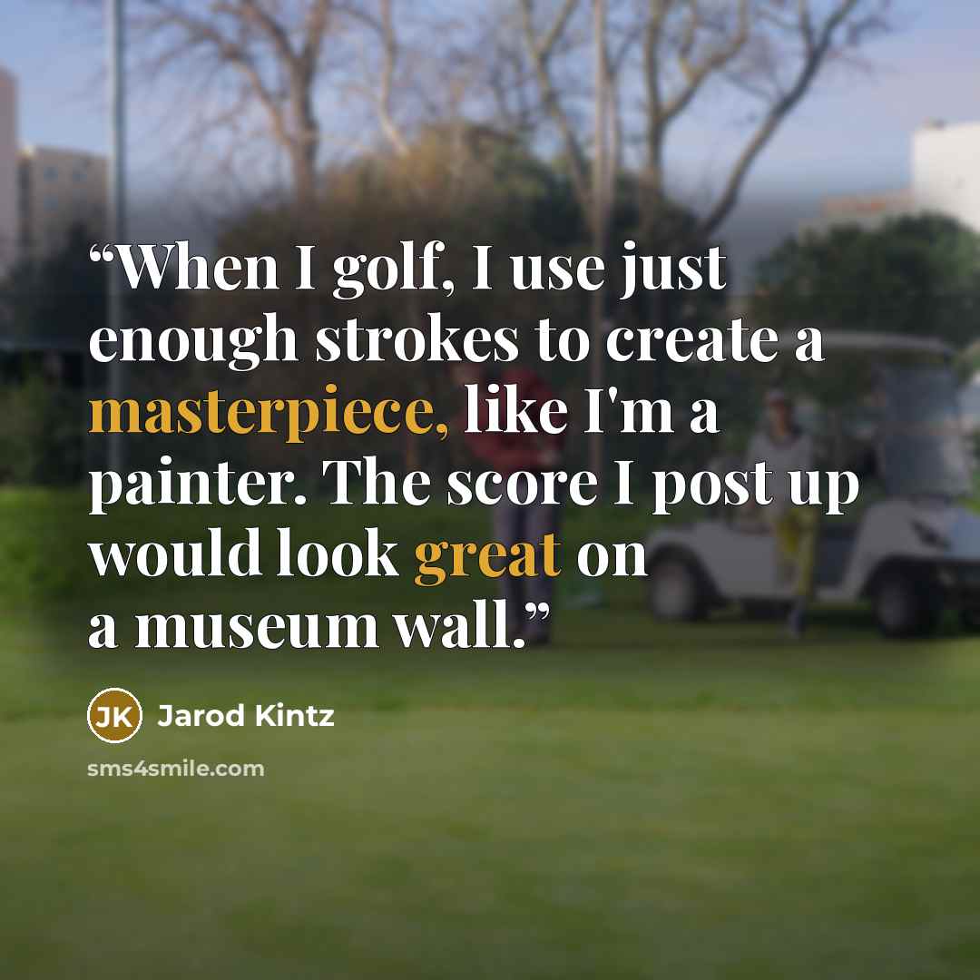 “When I golf, I use just enough strokes to create a masterpiece, like I'm a painter. The score I post up would look great on a museum wall.” quote by Jarod Kintz