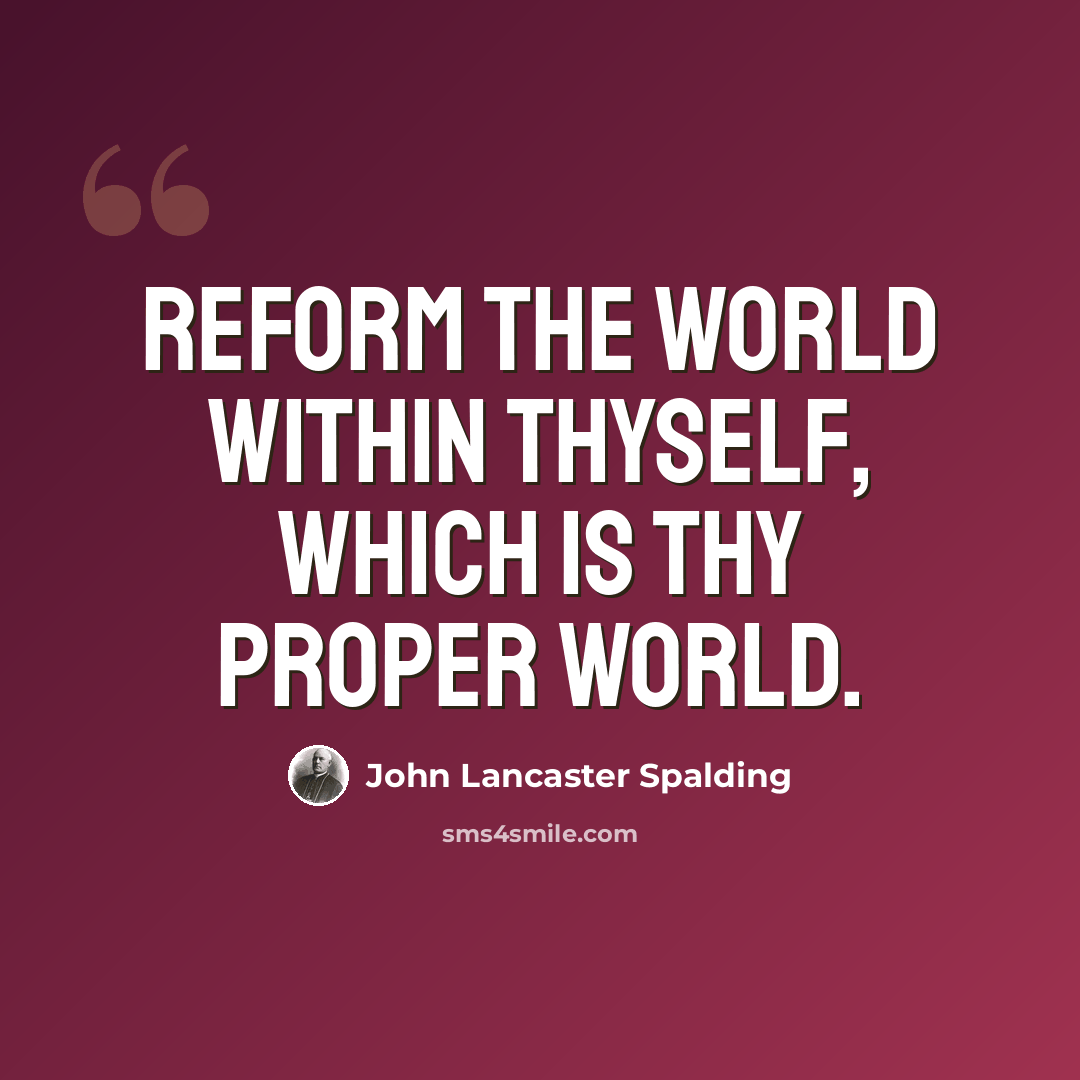 “Reform the world within thyself, which is thy proper world.” quote by John Lancaster Spalding