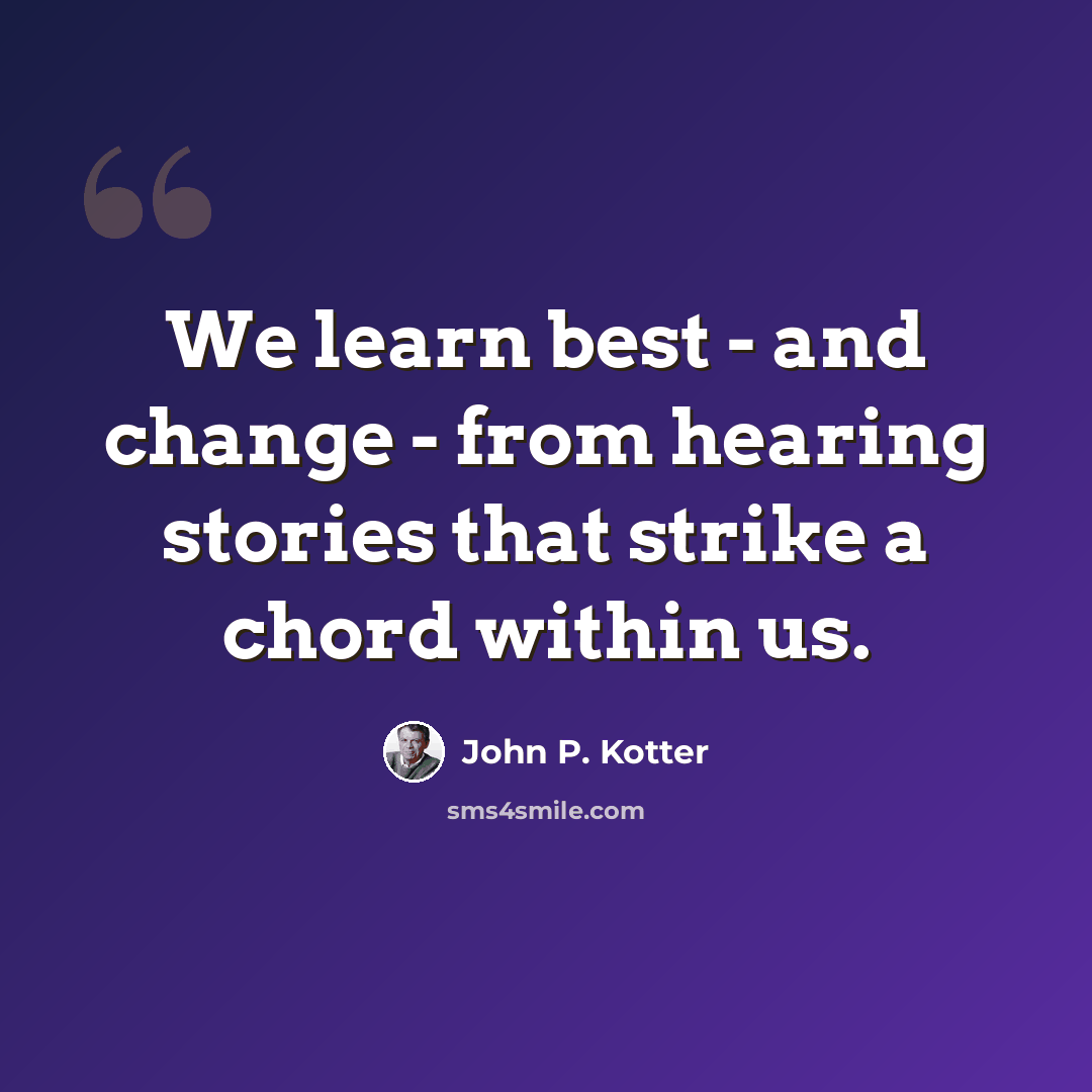 “We learn best - and change - from hearing stories that strike a chord within us.” quote by John P. Kotter