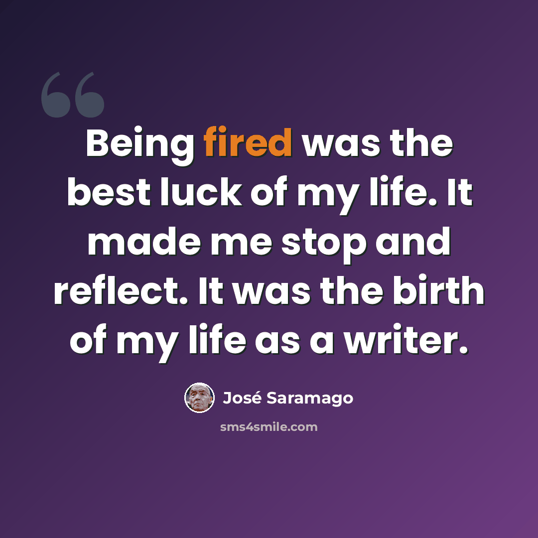 “Being fired was the best luck of my life. It made me stop and reflect. It was the birth of my life as a writer.” quote by Jose Saramago