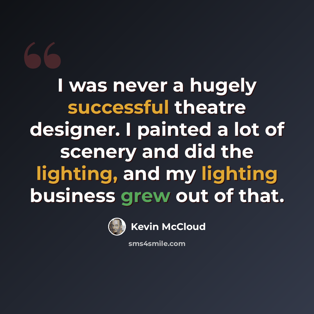 “I was never a hugely successful theatre designer. I painted a lot of scenery and did the lighting, and my lighting business grew out of that.” quote by Kevin McCloud