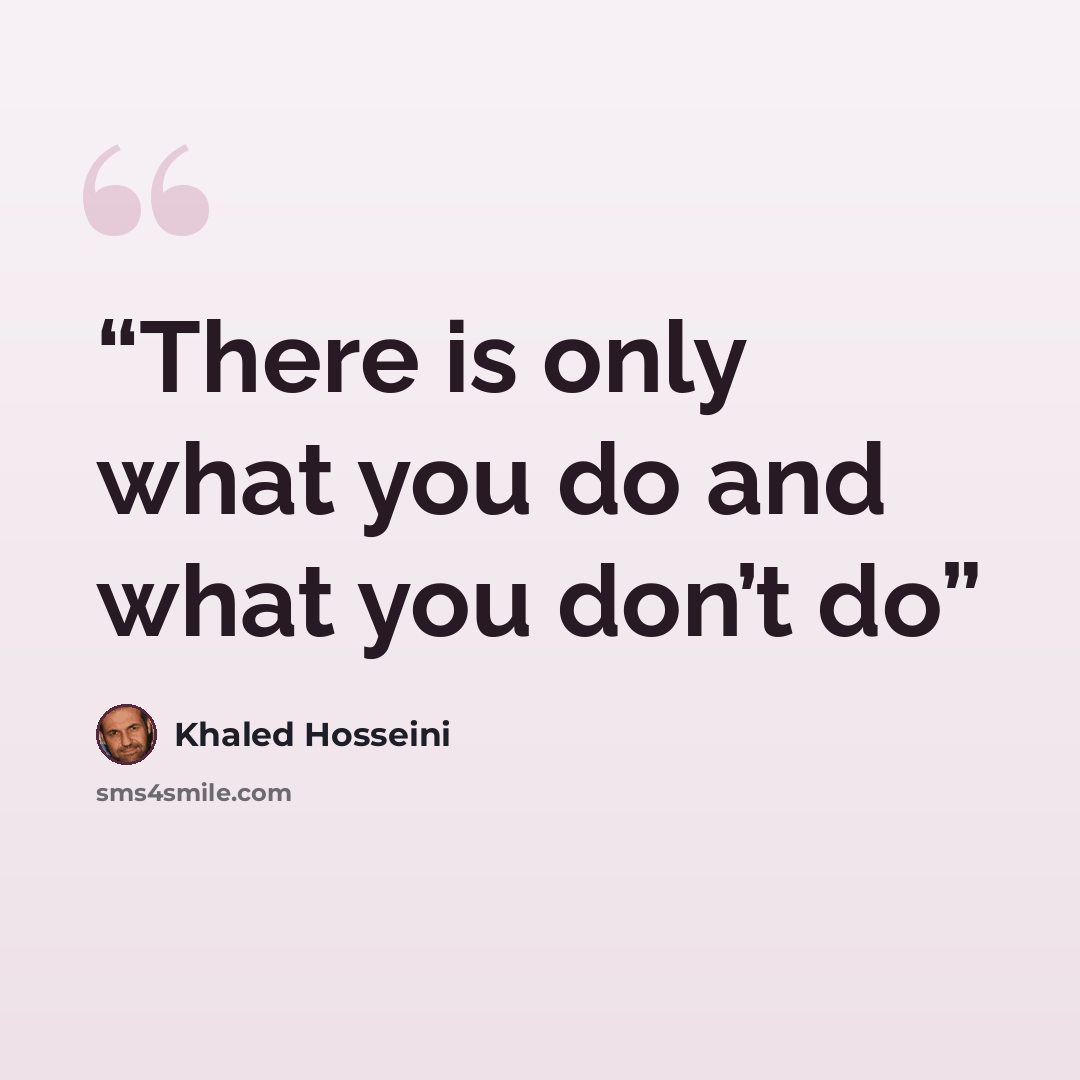“There is only what you do and what you don’t do” quote by Khaled Hosseini