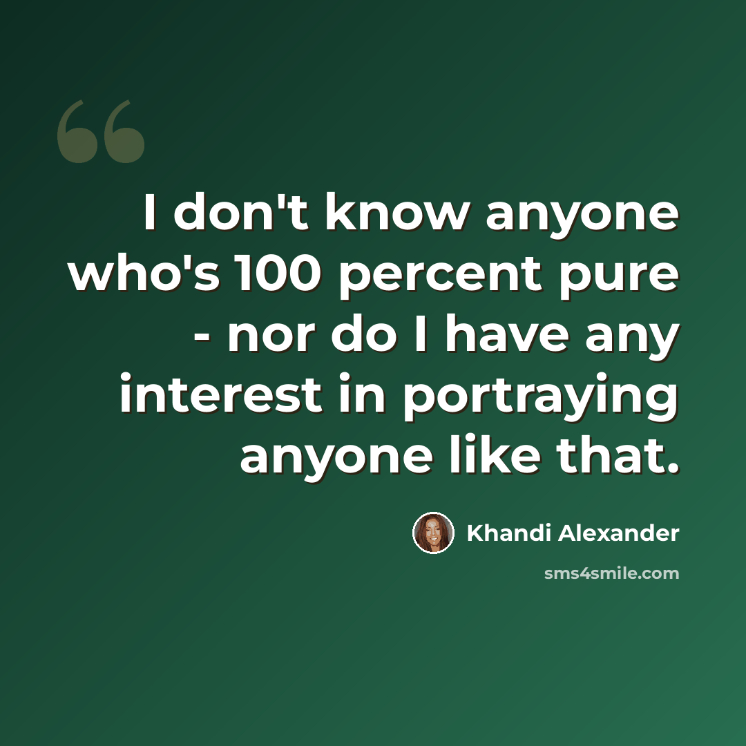 “I don't know anyone who's 100 percent pure - nor do I have any interest in portraying anyone like that.” quote by Khandi Alexander