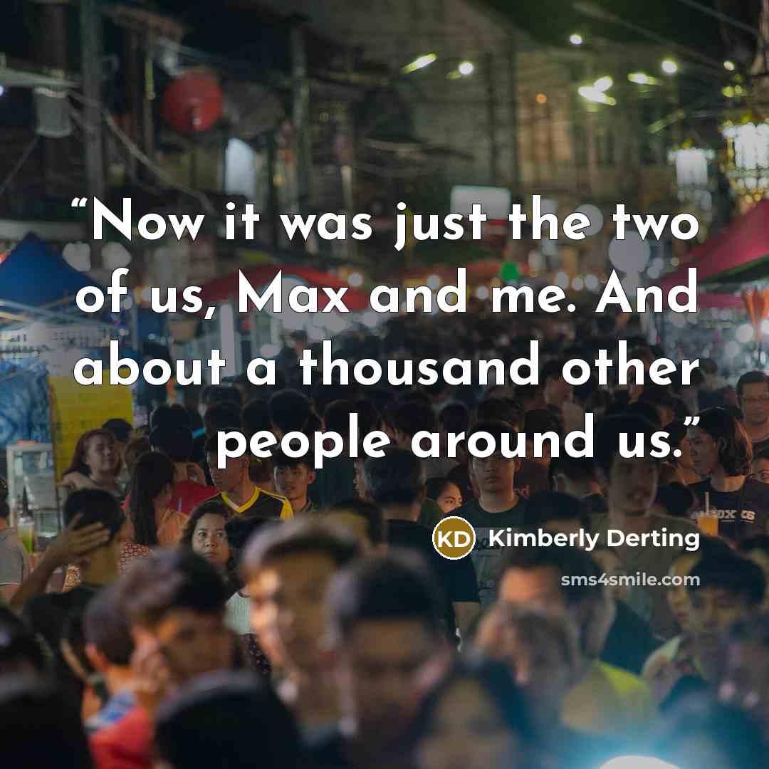 “Now it was just the two of us, Max and me. And about a thousand other people around us.” quote by Kimberly Derting