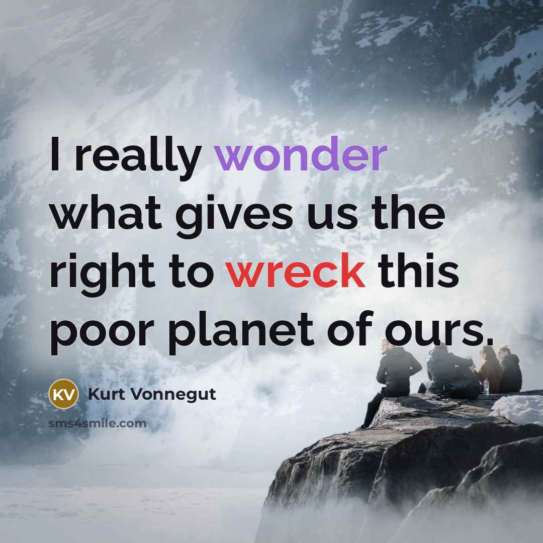 “I really wonder what gives us the right to wreck this poor planet of ours.” quote by Kurt Vonnegut