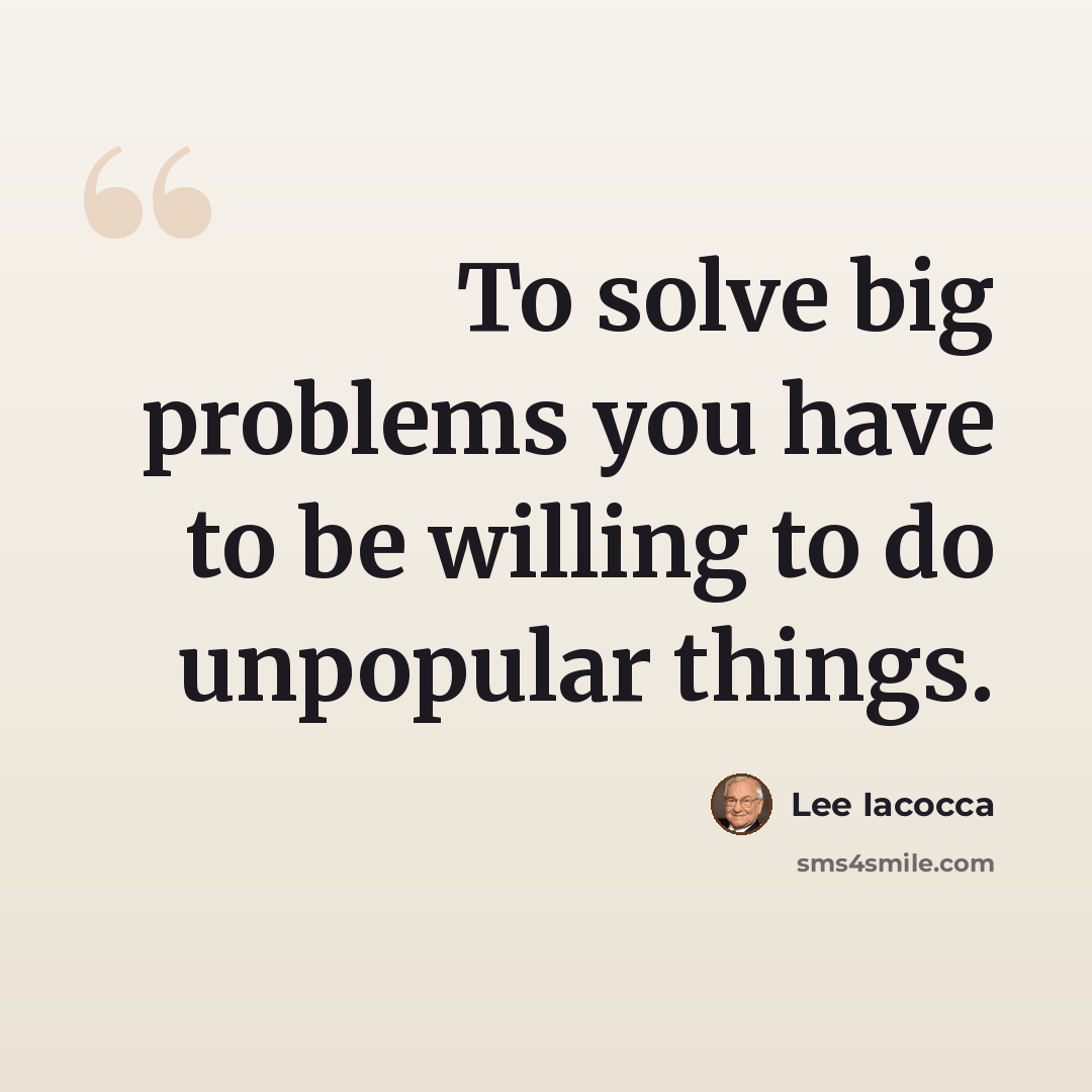 “To solve big problems you have to be willing to do unpopular things.” quote by Lee Iacocca