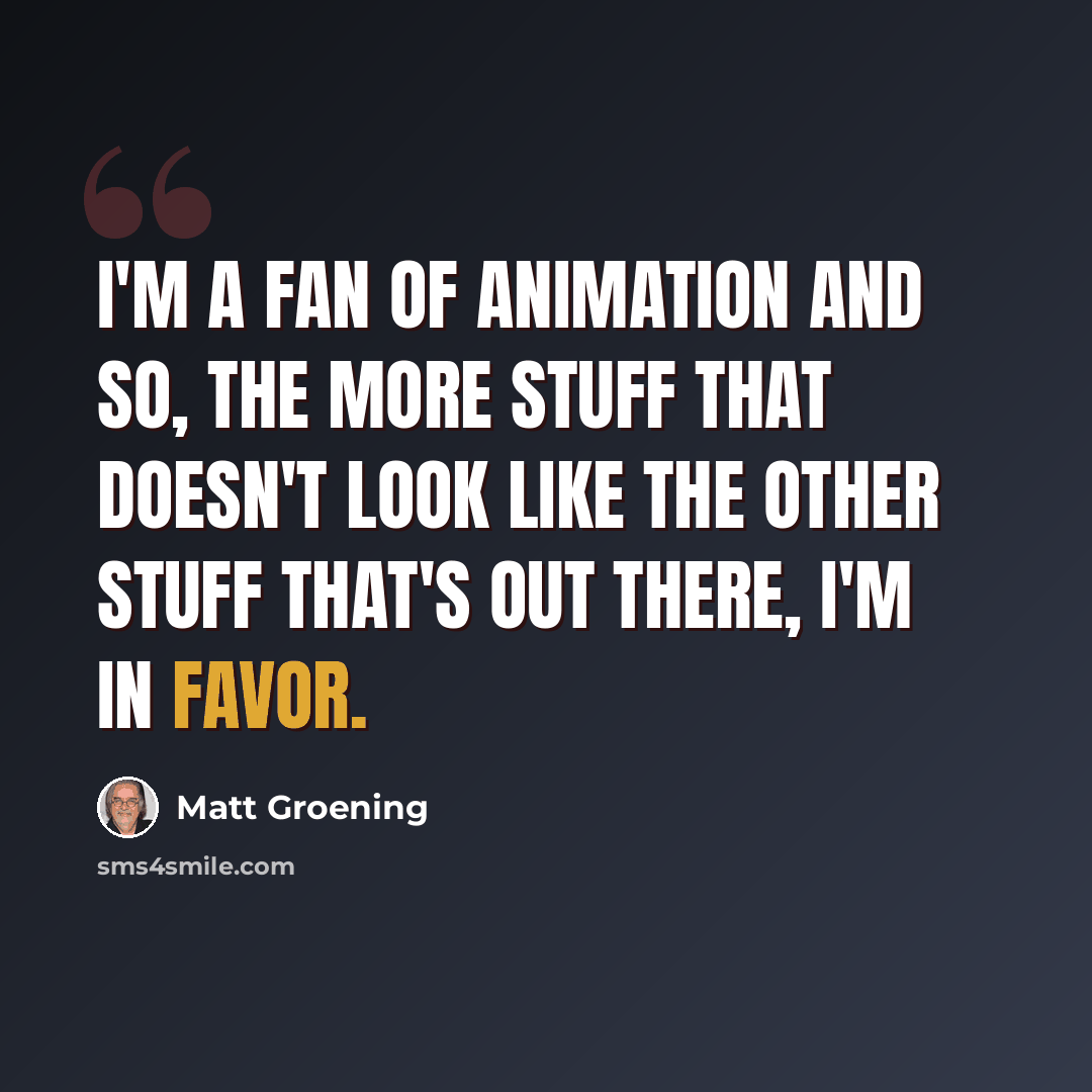 “I'm a fan of animation and so, the more stuff that doesn't look like the other stuff that's out there, I'm in favor.” quote by Matt Groening