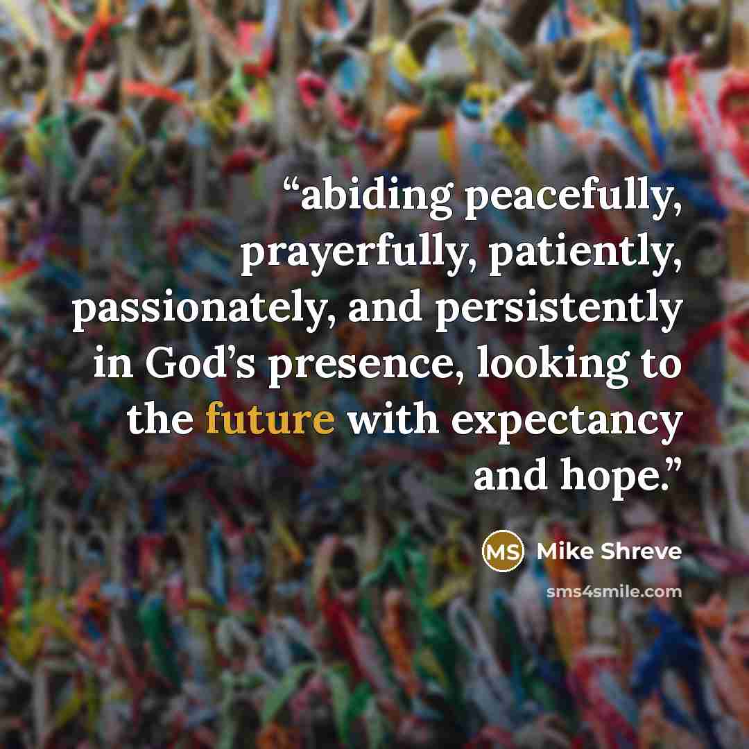 “abiding peacefully, prayerfully, patiently, passionately, and persistently in God’s presence, looking to the future with expectancy and hope.” quote by Mike Shreve