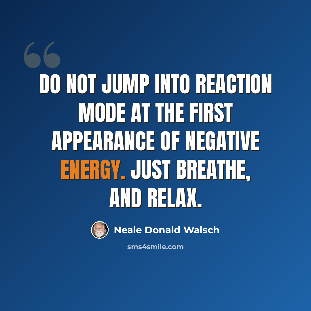“Do not jump into reaction mode at the first appearance of negative energy. Just breathe, and relax.” quote by Neale Donald Walsch