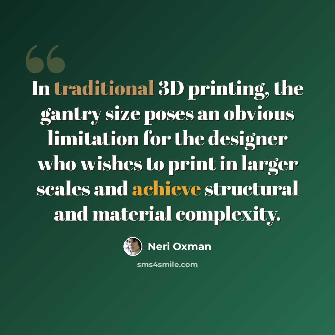 “In traditional 3D printing, the gantry size poses an obvious limitation for the designer who wishes to print in larger scales and achieve structural and material complexity.” quote by Neri Oxman