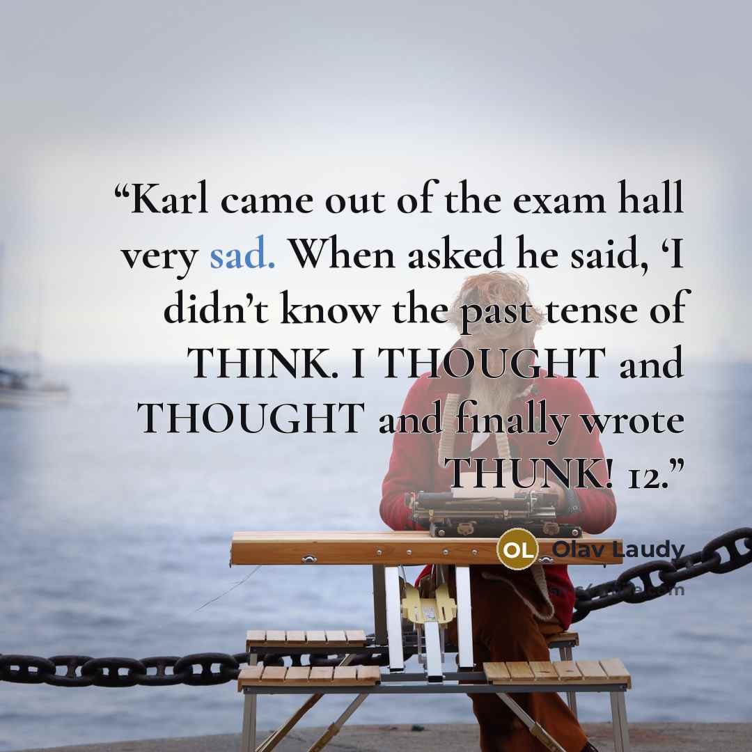 “Karl came out of the exam hall very sad. When asked he said, ‘I didn’t know the past tense of THINK. I THOUGHT and THOUGHT and finally wrote THUNK! 12.” quote by Olav Laudy