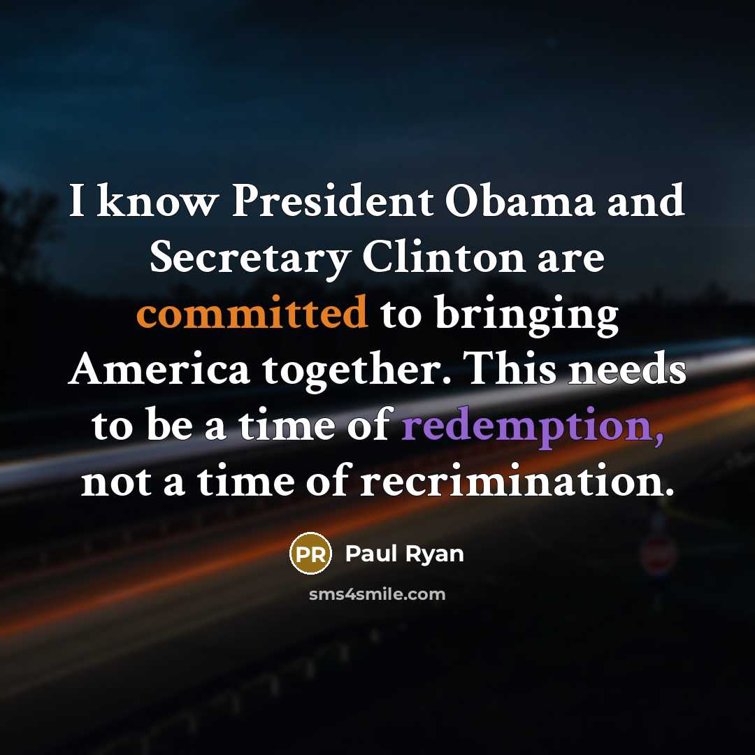 “I know President Obama and Secretary Clinton are committed to bringing America together. This needs to be a time of redemption, not a time of recrimination.” quote by Paul Ryan