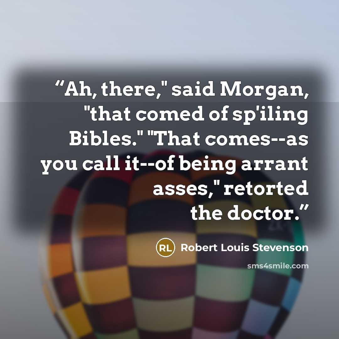 “Ah, there," said Morgan, "that comed of sp'iling Bibles." "That comes--as you call it--of being arrant asses," retorted the doctor.” quote by Robert Louis Stevenson