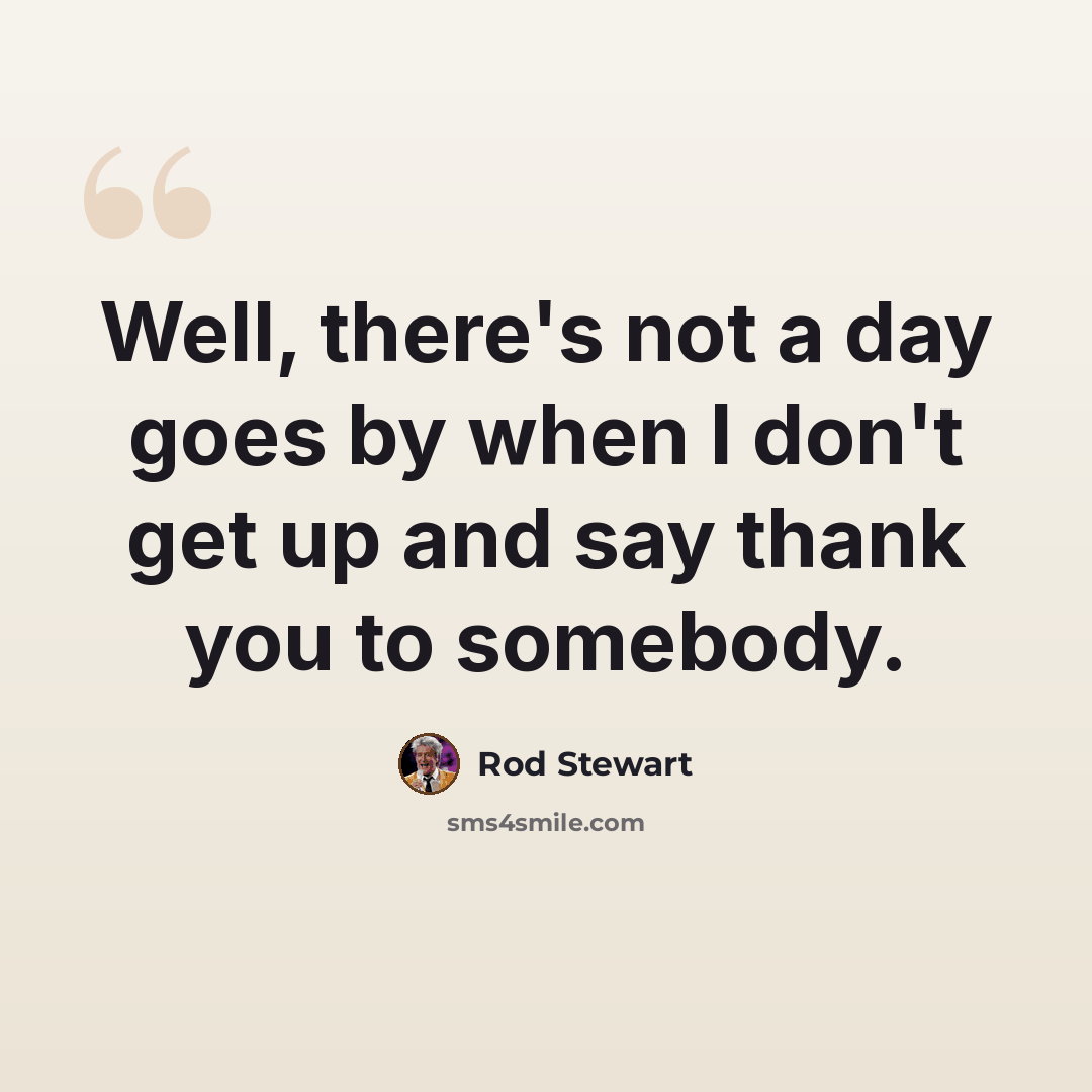 “Well, there's not a day goes by when I don't get up and say thank you to somebody.” quote by Rod Stewart