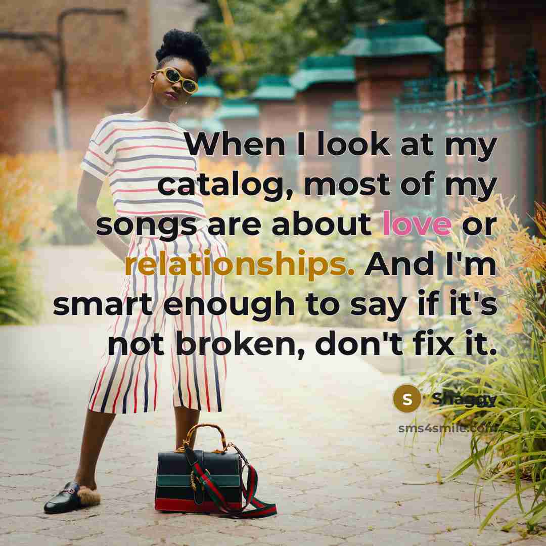 “When I look at my catalog, most of my songs are about love or relationships. And I'm smart enough to say if it's not broken, don't fix it.” quote by Shaggy