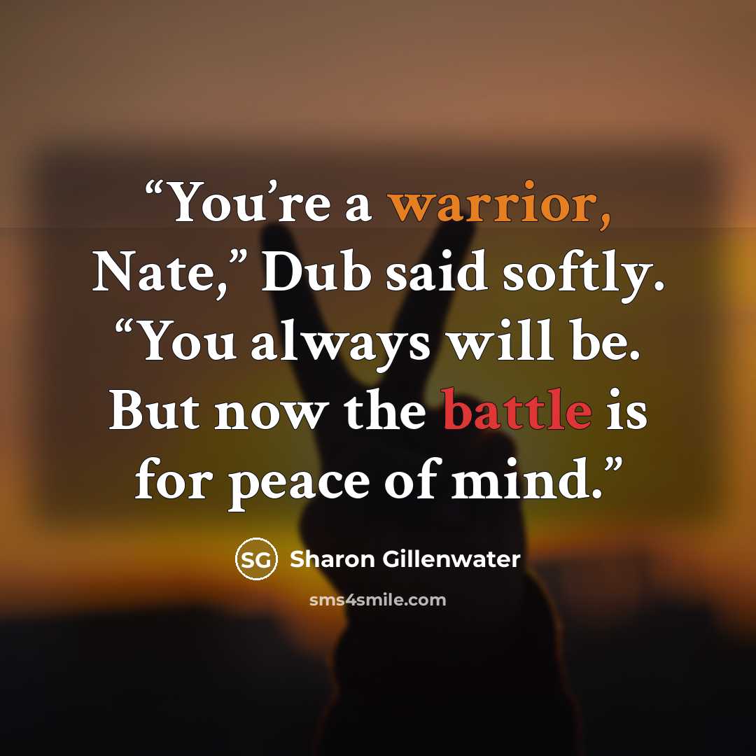 “You’re a warrior, Nate,” Dub said softly. “You always will be. But now the battle is for peace of mind.” quote by Sharon Gillenwater
