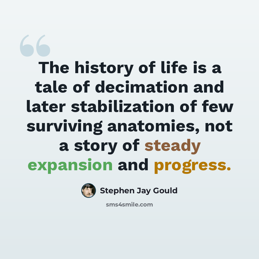 “The history of life is a tale of decimation and later stabilization of few surviving anatomies, not a story of steady expansion and progress.” quote by Stephen Jay Gould