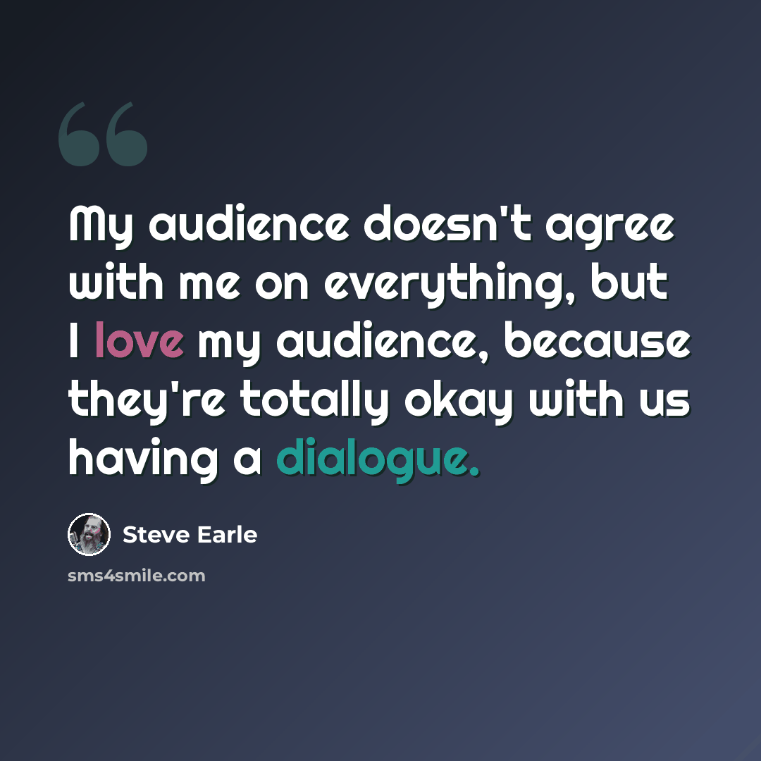 “My audience doesn't agree with me on everything, but I love my audience, because they're totally okay with us having a dialogue.” quote by Steve Earle