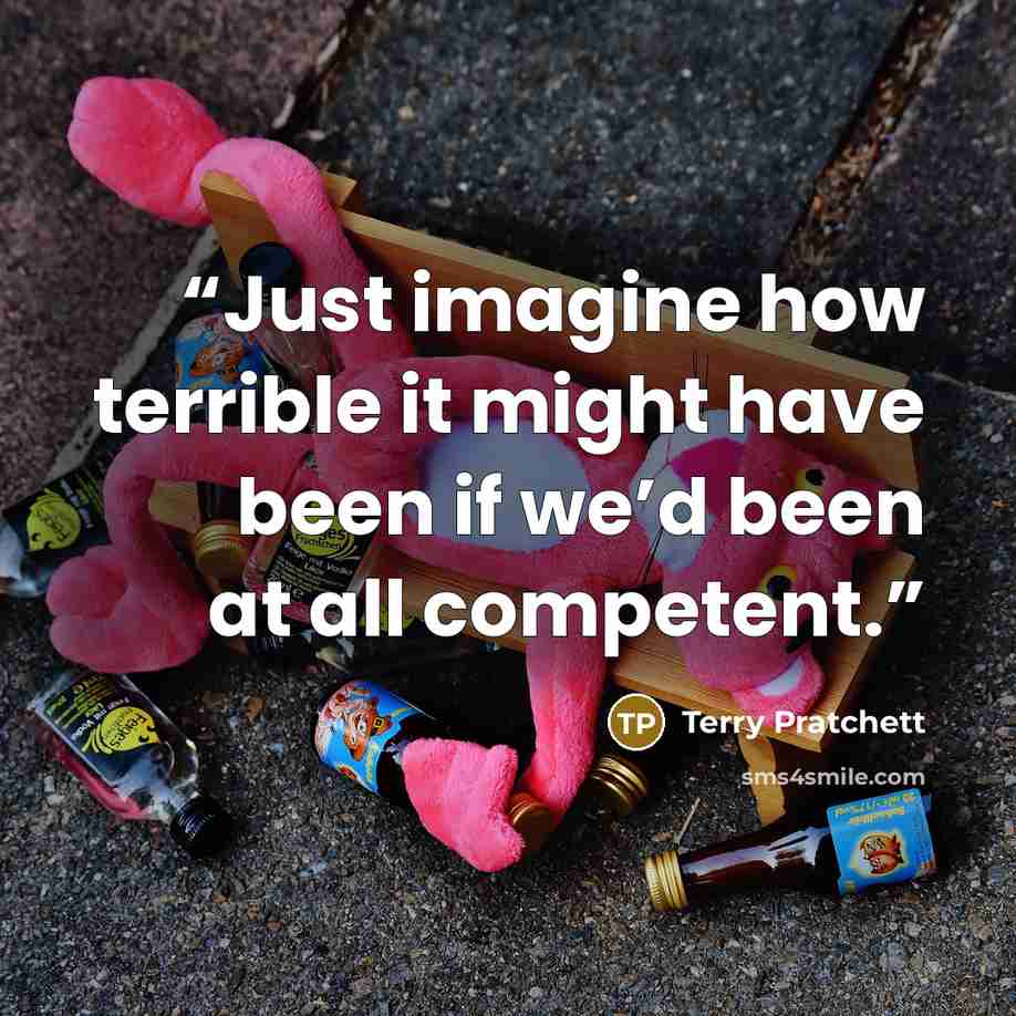 “Just imagine how terrible it might have been if we’d been at all competent.” quote by Terry Pratchett