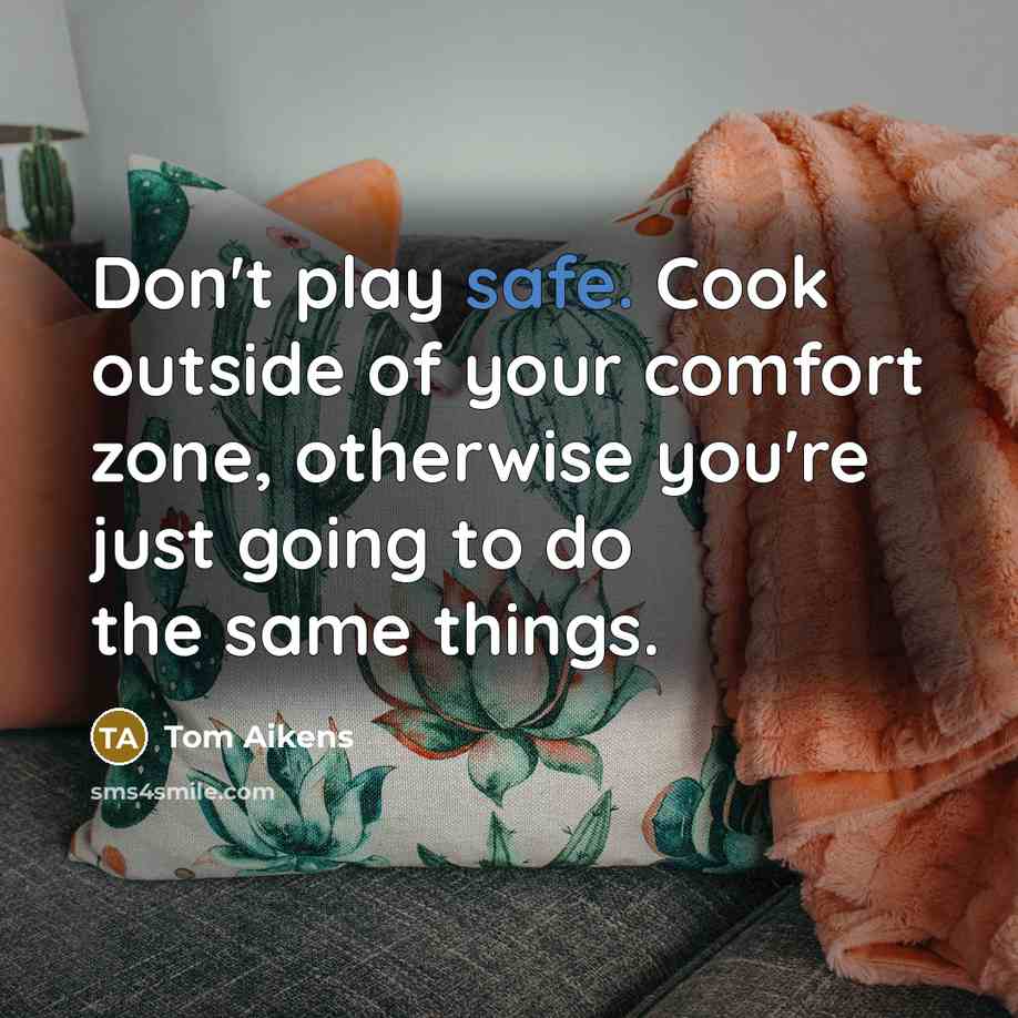 “Don't play safe. Cook outside of your comfort zone, otherwise you're just going to do the same things.” quote by Tom Aikens