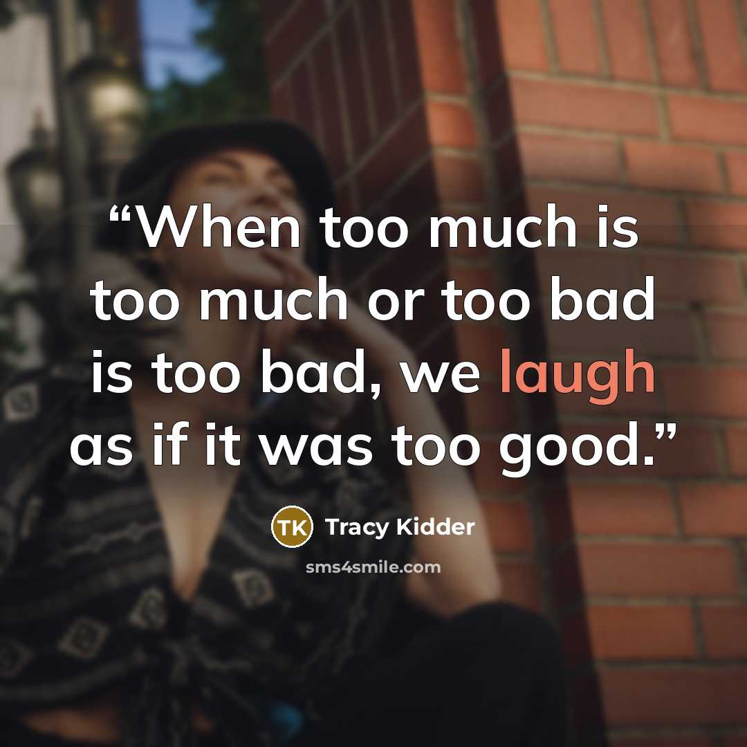 “When too much is too much or too bad is too bad, we laugh as if it was too good.” quote by Tracy Kidder