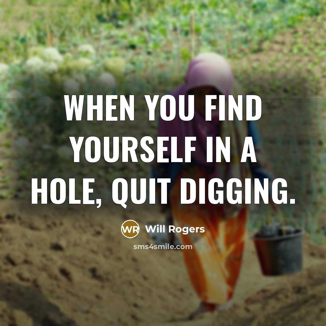 “When you find yourself in a hole, quit digging.” quote by Will Rogers