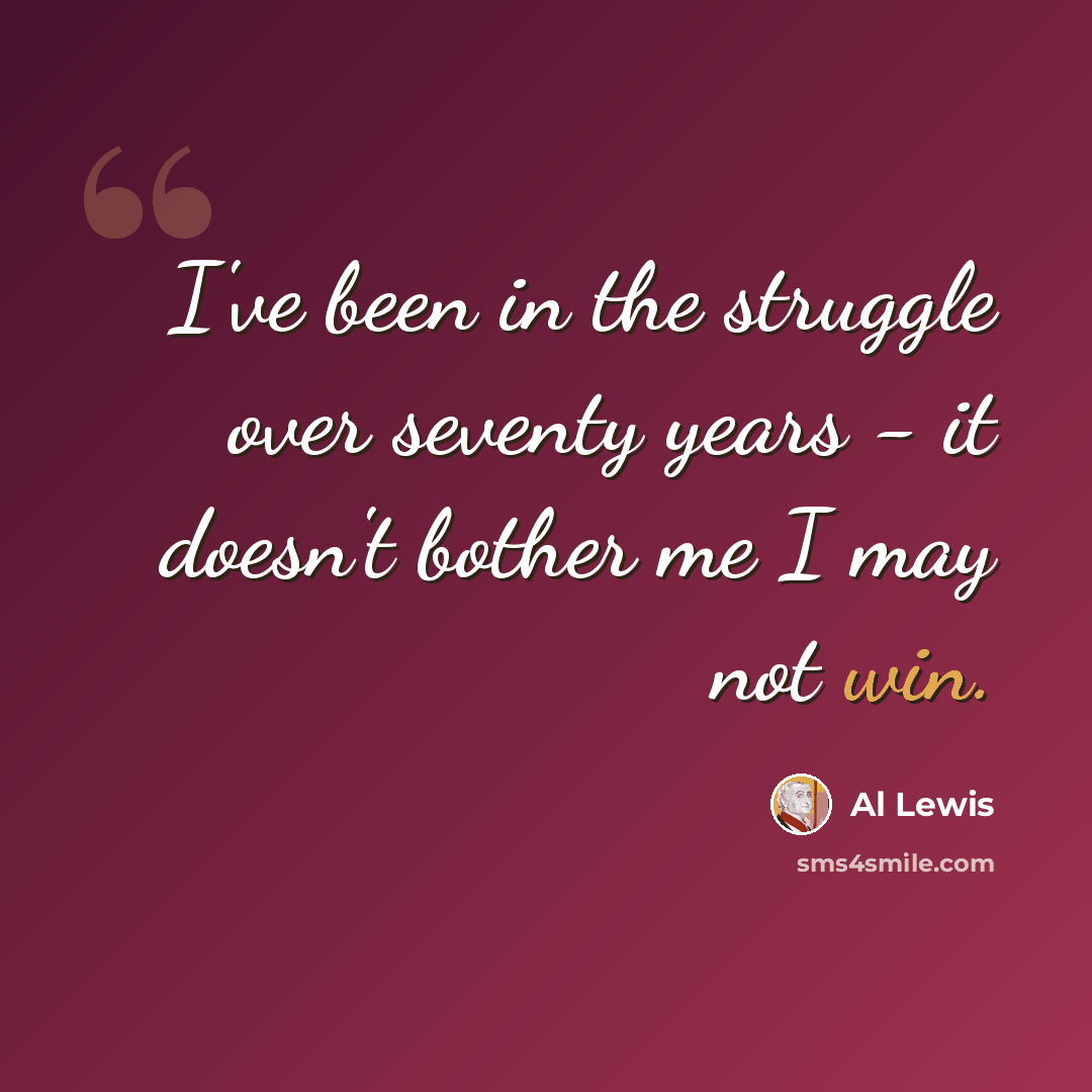 “I've been in the struggle over seventy years - it doesn't bother me I may not win.” quote by Al Lewis