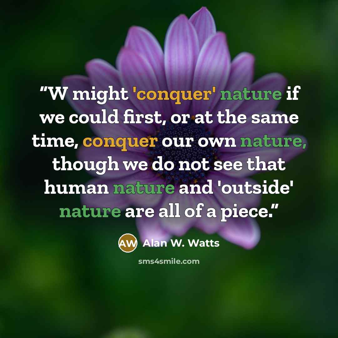 “W might 'conquer' nature if we could first, or at the same time, conquer our own nature, though we do not see that human nature and 'outside' nature are all of a piece.” quote by Alan W. Watts
