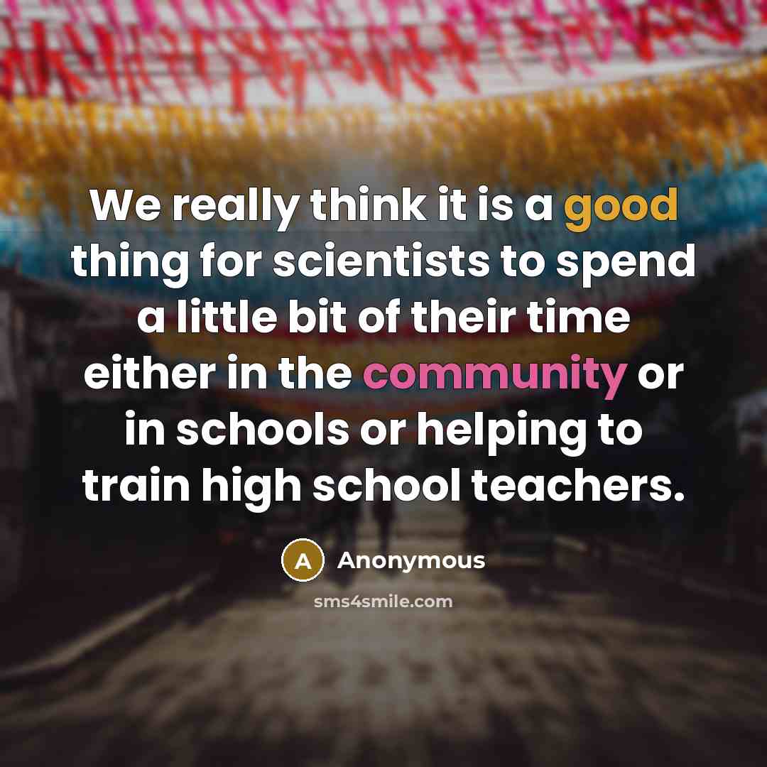 “We really think it is a good thing for scientists to spend a little bit of their time either in the community or in schools or helping to train high school teachers.” quote by Anonymous