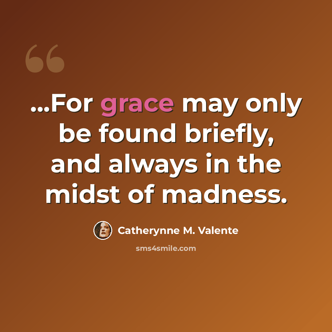 “...For grace may only be found briefly, and always in the midst of madness.” quote by Catherynne M. Valente