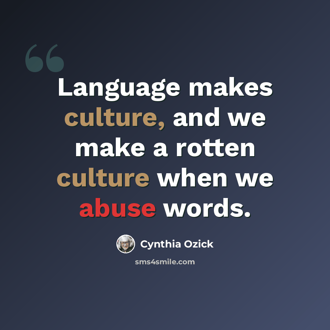 “Language makes culture, and we make a rotten culture when we abuse words.” quote by Cynthia Ozick