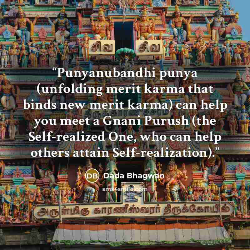 “Punyanubandhi punya (unfolding merit karma that binds new merit karma) can help you meet a Gnani Purush (the Self-realized One, who can help others attain Self-realization).” quote by Dada Bhagwan