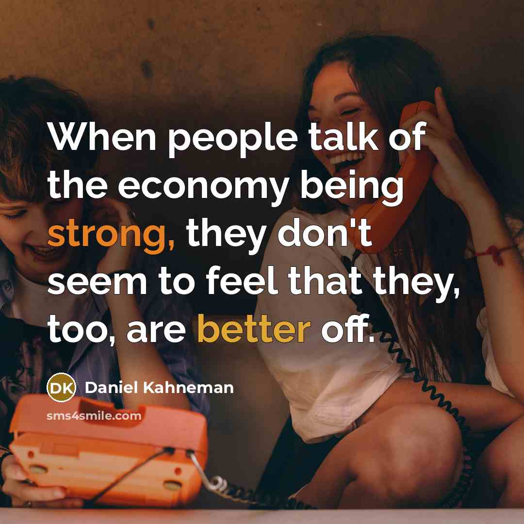 “When people talk of the economy being strong, they don't seem to feel that they, too, are better off.” quote by Daniel Kahneman