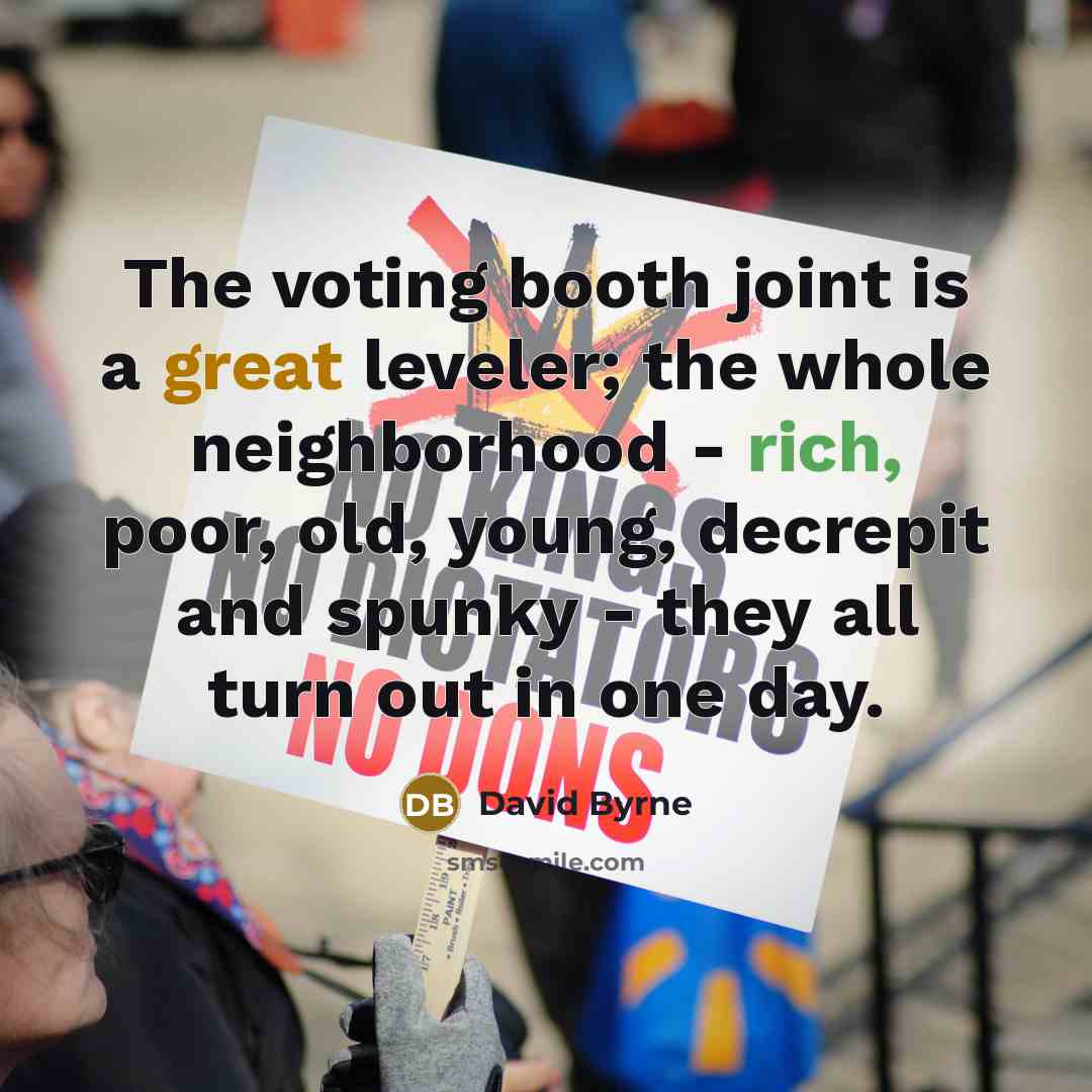 “The voting booth joint is a great leveler; the whole neighborhood - rich, poor, old, young, decrepit and spunky - they all turn out in one day.” quote by David Byrne