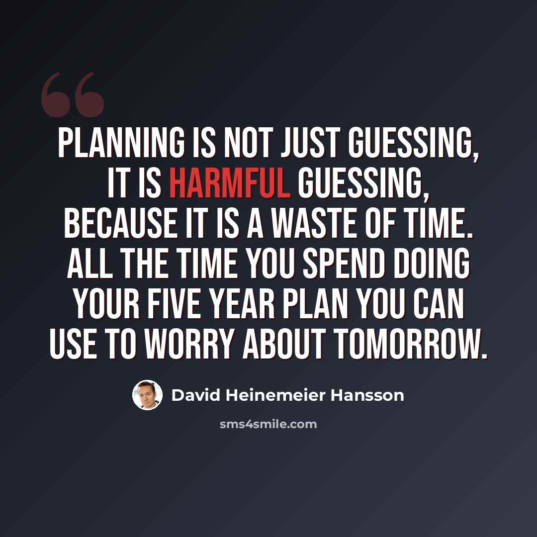 “Planning is not just guessing, it is harmful guessing, because it is a waste of time. All the time you spend doing your five year plan you can use to worry about tomorrow.” quote by David Heinemeier Hansson