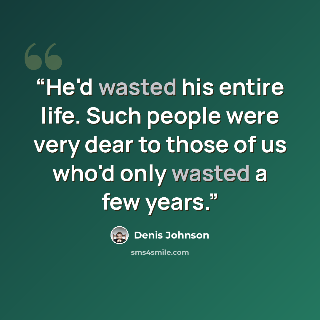 “He'd wasted his entire life. Such people were very dear to those of us who'd only wasted a few years.” quote by Denis Johnson