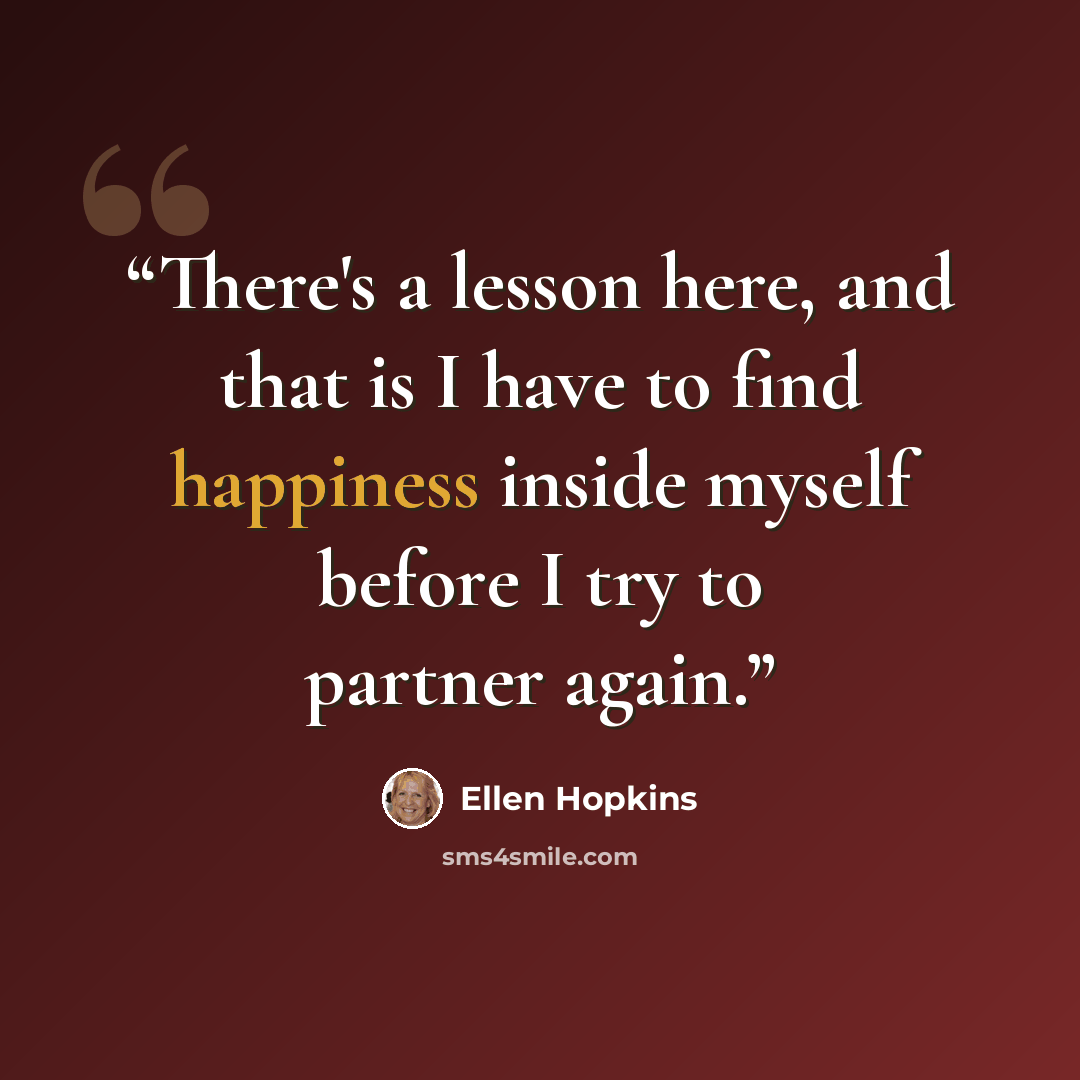 “There's a lesson here, and that is I have to find happiness inside myself before I try to partner again.” quote by Ellen Hopkins