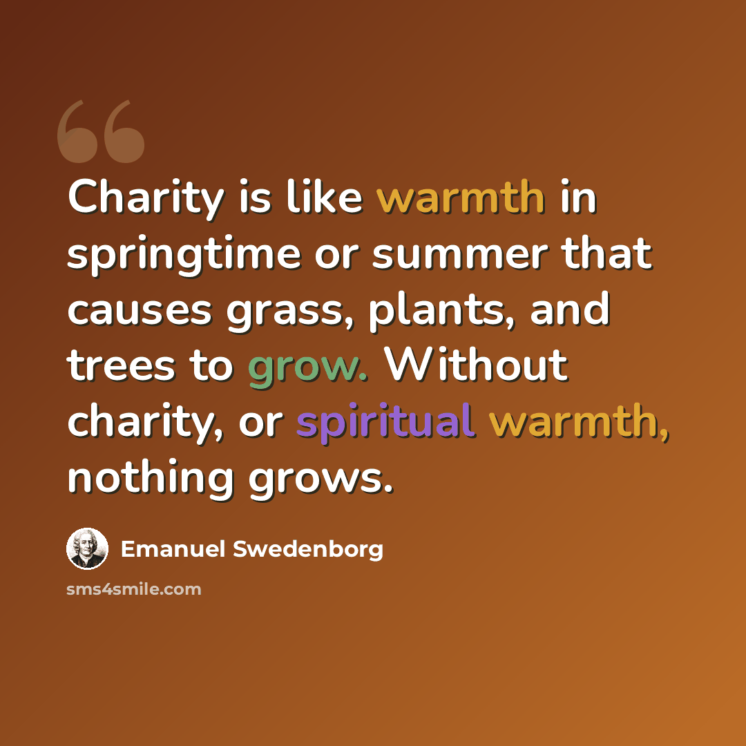 “Charity is like warmth in springtime or summer that causes grass, plants, and trees to grow. Without charity, or spiritual warmth, nothing grows.” quote by Emanuel Swedenborg
